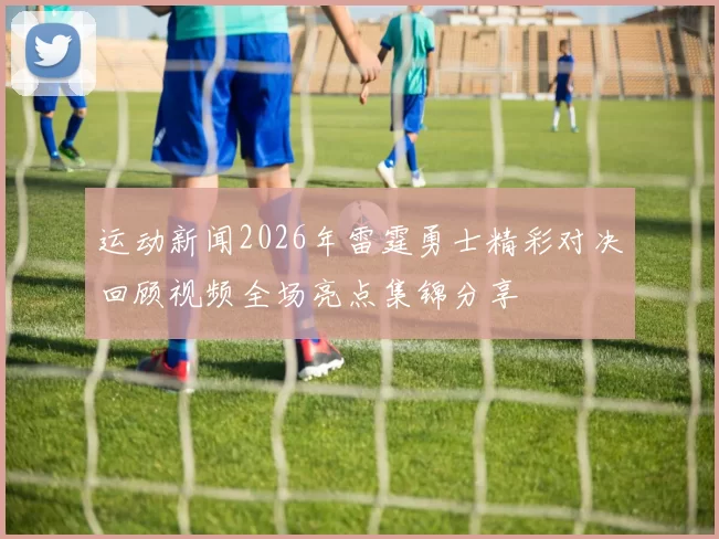 运动新闻2026年雷霆勇士精彩对决回顾视频全场亮点集锦分享