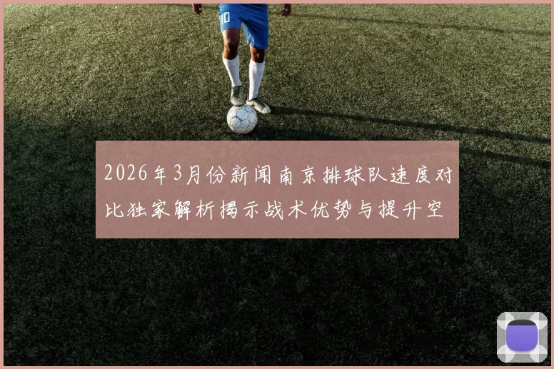2026年3月份新闻南京排球队速度对比独家解析揭示战术优势与提升空间