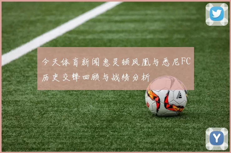 今天体育新闻惠灵顿凤凰与悉尼FC历史交锋回顾与战绩分析