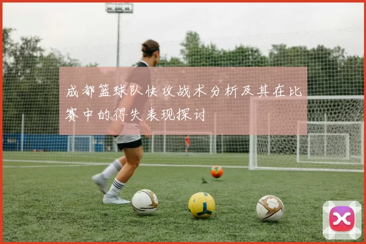 成都篮球队快攻战术分析及其在比赛中的得失表现探讨