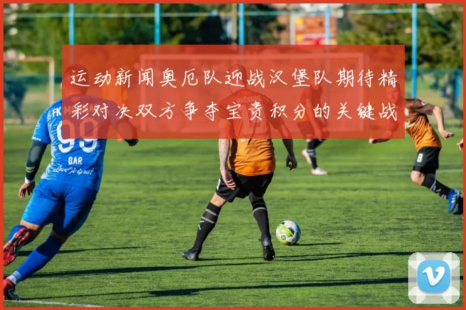 运动新闻奥厄队迎战汉堡队期待精彩对决双方争夺宝贵积分的关键战役
