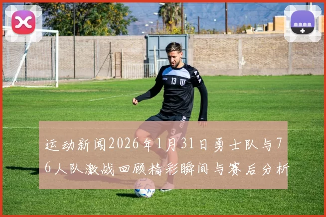 运动新闻2026年1月31日勇士队与76人队激战回顾精彩瞬间与赛后分析